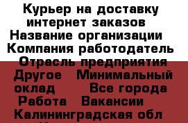 Курьер на доставку интернет заказов › Название организации ­ Компания-работодатель › Отрасль предприятия ­ Другое › Минимальный оклад ­ 1 - Все города Работа » Вакансии   . Калининградская обл.,Калининград г.